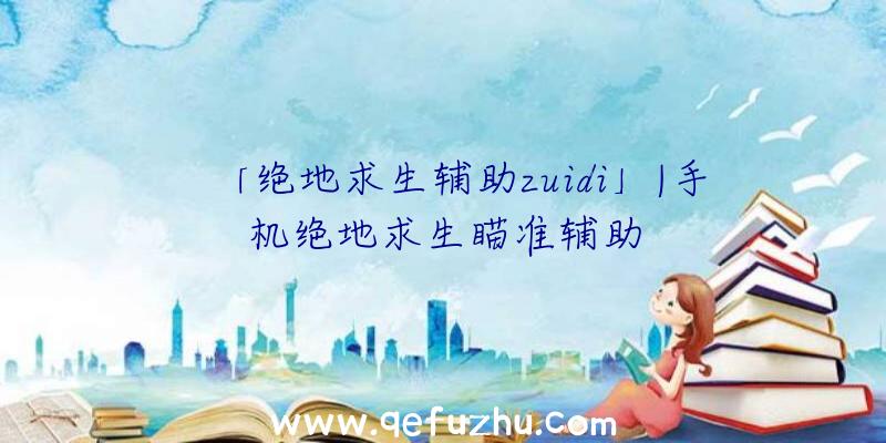 「绝地求生辅助zuidi」|手机绝地求生瞄准辅助